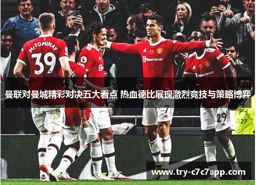 曼联对曼城精彩对决五大看点 热血德比展现激烈竞技与策略博弈