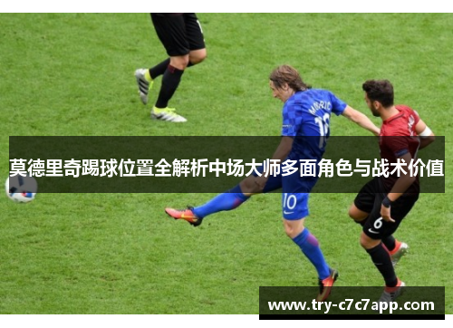 莫德里奇踢球位置全解析中场大师多面角色与战术价值 莫德里奇踢球位置全解析中场大师多面角色与战术价值