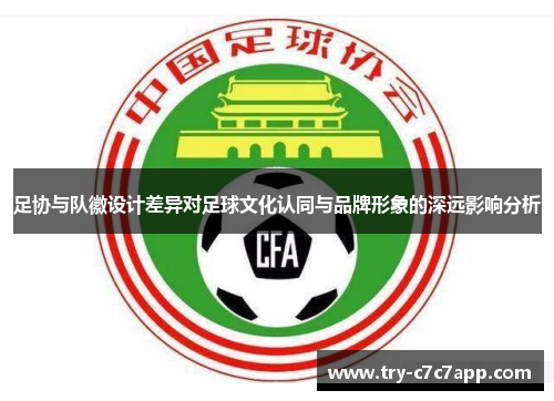 足协与队徽设计差异对足球文化认同与品牌形象的深远影响分析 足协与队徽设计差异对足球文化认同与品牌形象的深远影响分析