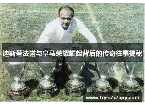迪斯蒂法诺与皇马荣耀崛起背后的传奇往事揭秘