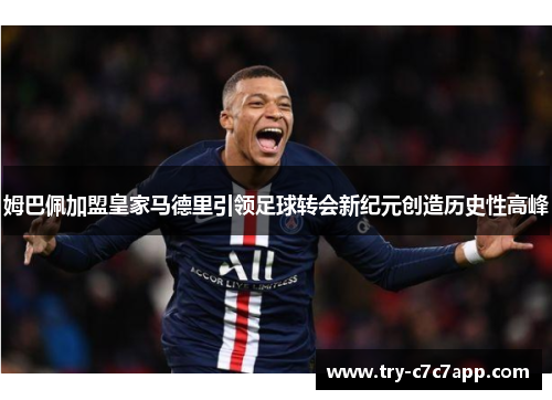 姆巴佩加盟皇家马德里引领足球转会新纪元创造历史性高峰 姆巴佩加盟皇家马德里引领足球转会新纪元创造历史性高峰