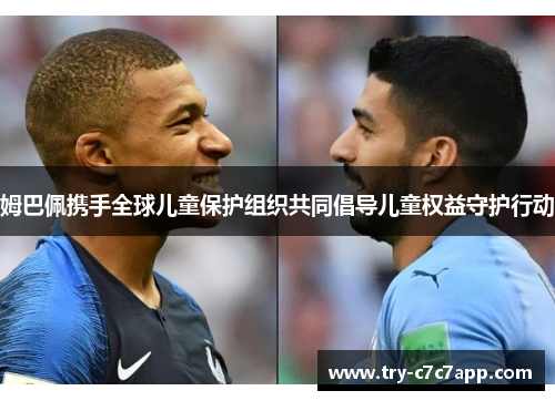姆巴佩携手全球儿童保护组织共同倡导儿童权益守护行动 姆巴佩携手全球儿童保护组织共同倡导儿童权益守护行动