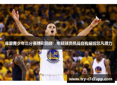 库里青少年三分赛精彩回顾:年轻球员挑战自我展现非凡潜力 库里青少年三分赛精彩回顾:年轻球员挑战自我展现非凡潜力
