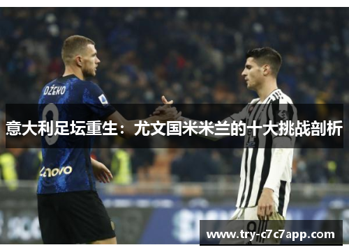 意大利足坛重生:尤文国米米兰的十大挑战剖析 意大利足坛重生:尤文国米米兰的十大挑战剖析