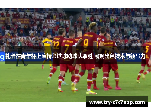 扎卡在青年杯上演精彩进球助球队取胜 展现出色技术与领导力 扎卡在青年杯上演精彩进球助球队取胜 展现出色技术与领导力