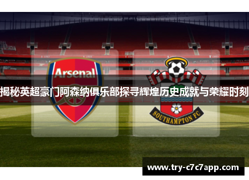 揭秘英超豪门阿森纳俱乐部探寻辉煌历史成就与荣耀时刻