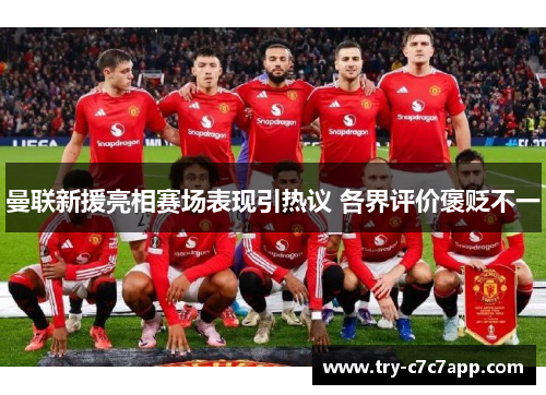 曼联新援亮相赛场表现引热议 各界评价褒贬不一 曼联新援亮相赛场表现引热议 各界评价褒贬不一