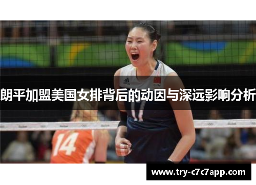 朗平加盟美国女排背后的动因与深远影响分析 朗平加盟美国女排背后的动因与深远影响分析
