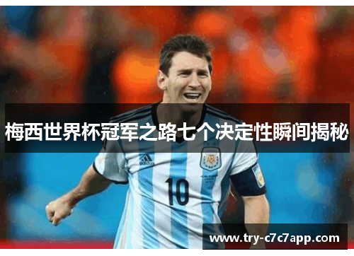 梅西世界杯冠军之路七个决定性瞬间揭秘 梅西世界杯冠军之路七个决定性瞬间揭秘