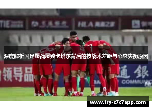 深度解析国足屡战屡败卡塔尔背后的技战术差距与心态失衡原因