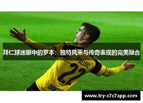 拜仁球迷眼中的罗本：独特风采与传奇表现的完美融合