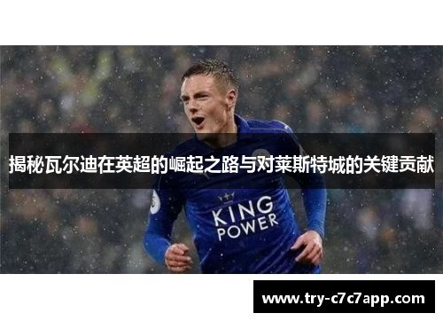 揭秘瓦尔迪在英超的崛起之路与对莱斯特城的关键贡献