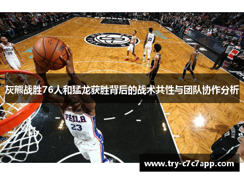 灰熊战胜76人和猛龙获胜背后的战术共性与团队协作分析 灰熊战胜76人和猛龙获胜背后的战术共性与团队协作分析