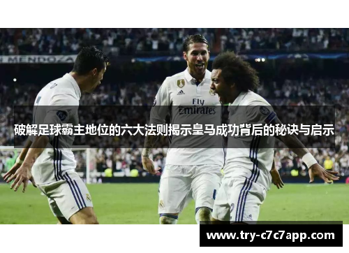 破解足球霸主地位的六大法则揭示皇马成功背后的秘诀与启示