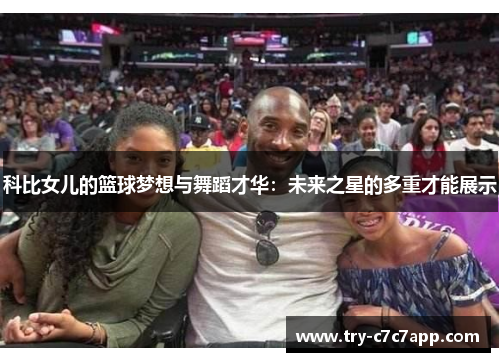 科比女儿的篮球梦想与舞蹈才华:未来之星的多重才能展示 科比女儿的篮球梦想与舞蹈才华:未来之星的多重才能展示