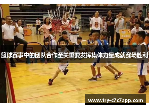 篮球赛事中的团队合作至关重要发挥集体力量成就赛场胜利