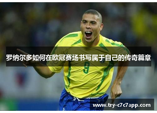罗纳尔多如何在欧冠赛场书写属于自己的传奇篇章 罗纳尔多如何在欧冠赛场书写属于自己的传奇篇章