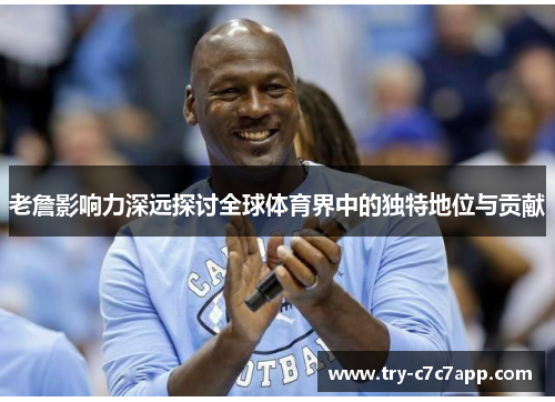 老詹影响力深远探讨全球体育界中的独特地位与贡献