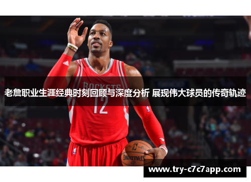 老詹职业生涯经典时刻回顾与深度分析 展现伟大球员的传奇轨迹 老詹职业生涯经典时刻回顾与深度分析 展现伟大球员的传奇轨迹