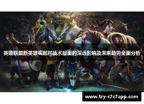 英雄联盟新英雄崛起对战术层面的深远影响及未来趋势全面分析 英雄联盟新英雄崛起对战术层面的深远影响及未来趋势全面分析