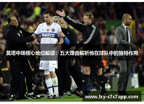 莫塔中场核心地位解读:五大理由解析他在球队中的独特作用 莫塔中场核心地位解读:五大理由解析他在球队中的独特作用