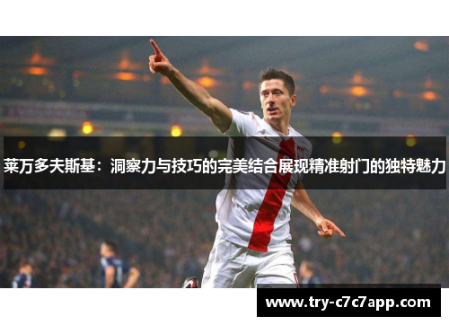 莱万多夫斯基:洞察力与技巧的完美结合展现精准射门的独特魅力 莱万多夫斯基:洞察力与技巧的完美结合展现精准射门的独特魅力