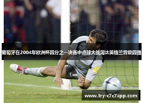 葡萄牙在2004年欧洲杯四分之一决赛中点球大战淘汰英格兰晋级四强 葡萄牙在2004年欧洲杯四分之一决赛中点球大战淘汰英格兰晋级四强