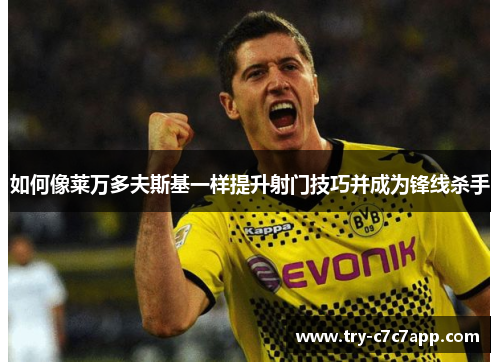 如何像莱万多夫斯基一样提升射门技巧并成为锋线杀手 如何像莱万多夫斯基一样提升射门技巧并成为锋线杀手