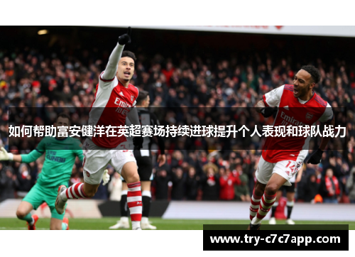 如何帮助富安健洋在英超赛场持续进球提升个人表现和球队战力