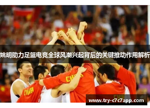 姚明助力足篮电竞全球风潮兴起背后的关键推动作用解析 姚明助力足篮电竞全球风潮兴起背后的关键推动作用解析