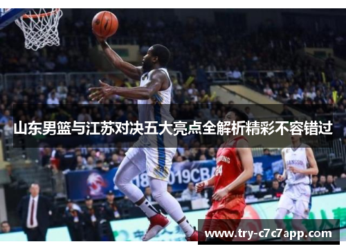 山东男篮与江苏对决五大亮点全解析精彩不容错过 山东男篮与江苏对决五大亮点全解析精彩不容错过