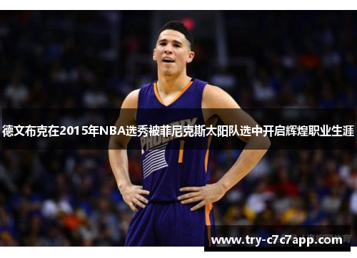 德文布克在2015年NBA选秀被菲尼克斯太阳队选中开启辉煌职业生涯 德文布克在2015年NBA选秀被菲尼克斯太阳队选中开启辉煌职业生涯