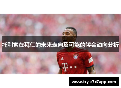 托利索在拜仁的未来走向及可能的转会动向分析