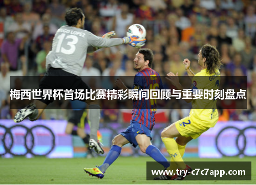 梅西世界杯首场比赛精彩瞬间回顾与重要时刻盘点