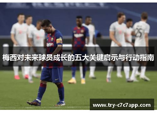 梅西对未来球员成长的五大关键启示与行动指南