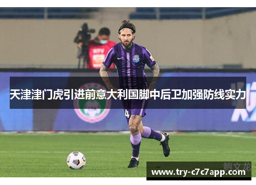 天津津门虎引进前意大利国脚中后卫加强防线实力 天津津门虎引进前意大利国脚中后卫加强防线实力