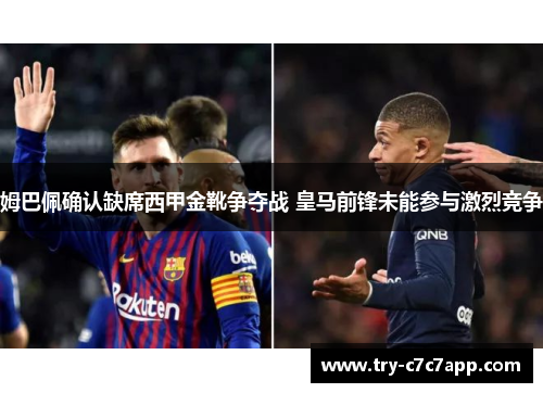 姆巴佩确认缺席西甲金靴争夺战 皇马前锋未能参与激烈竞争 姆巴佩确认缺席西甲金靴争夺战 皇马前锋未能参与激烈竞争