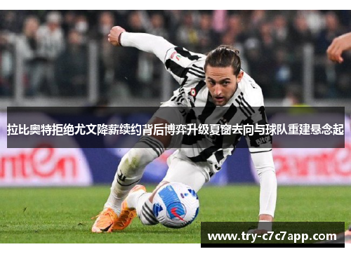 拉比奥特拒绝尤文降薪续约背后博弈升级夏窗去向与球队重建悬念起 拉比奥特拒绝尤文降薪续约背后博弈升级夏窗去向与球队重建悬念起