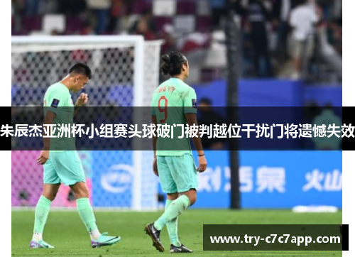 朱辰杰亚洲杯小组赛头球破门被判越位干扰门将遗憾失效 朱辰杰亚洲杯小组赛头球破门被判越位干扰门将遗憾失效