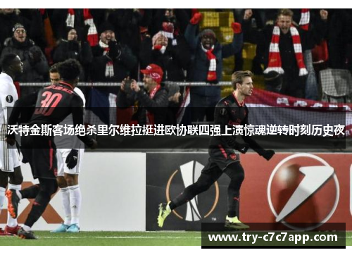 沃特金斯客场绝杀里尔维拉挺进欧协联四强上演惊魂逆转时刻历史夜