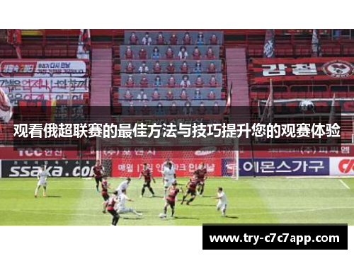 观看俄超联赛的最佳方法与技巧提升您的观赛体验